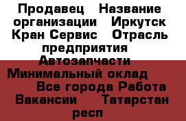 Продавец › Название организации ­ Иркутск-Кран-Сервис › Отрасль предприятия ­ Автозапчасти › Минимальный оклад ­ 20 000 - Все города Работа » Вакансии   . Татарстан респ.